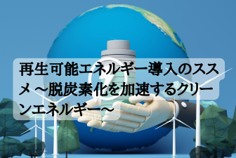 再生可能エネルギー導入のススメ ～脱炭素化を加速するクリーンエネルギー～